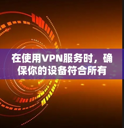 在使用VPN服务时,确保你的设备符合所有安全规定的步骤如下 在使用VPN服务时,确保你的设备符合所有安全规定的步骤如下