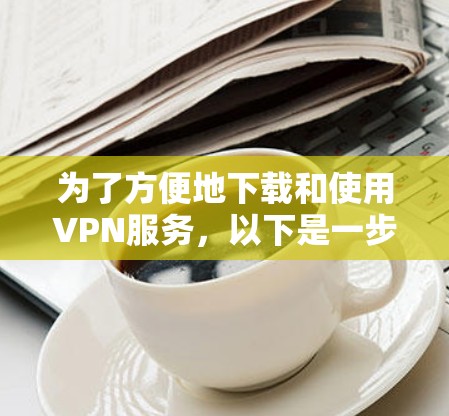 为了方便地下载和使用VPN服务,以下是一步步的指南 为了方便地下载和使用VPN服务,以下是一步步的指南