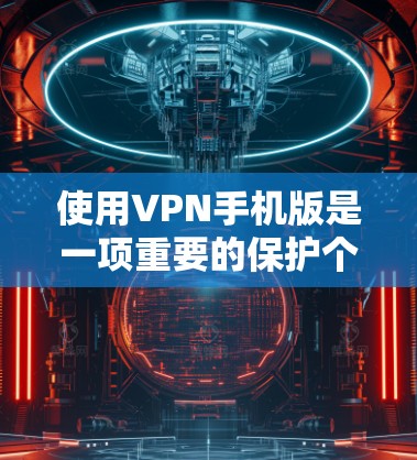 使用VPN手机版是一项重要的保护个人数据和网络安全的活动。以下是一些步骤性的指南，帮助您更好地理解和使用VPN