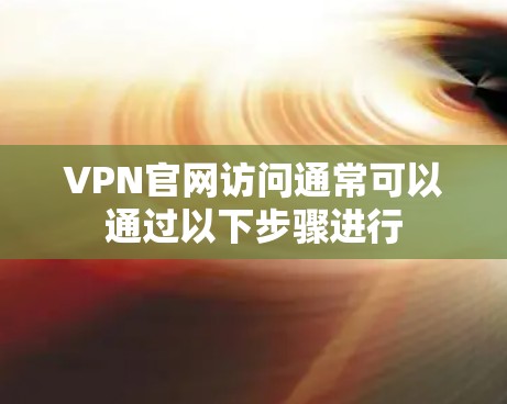 VPN官网访问通常可以通过以下步骤进行 VPN官网访问通常可以通过以下步骤进行