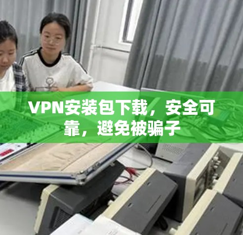 VPN安装包下载,安全可靠,避免被骗子 VPN安装包下载,安全可靠,避免被骗子