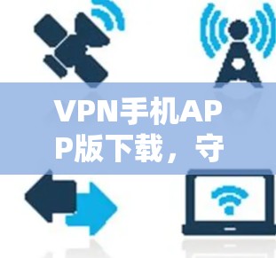 VPN手机APP版下载,守护隐私,开启安全之旅 VPN手机APP版下载,守护隐私,开启安全之旅