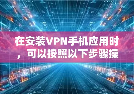 在安装VPN手机应用时,可以按照以下步骤操作 在安装VPN手机应用时,可以按照以下步骤操作