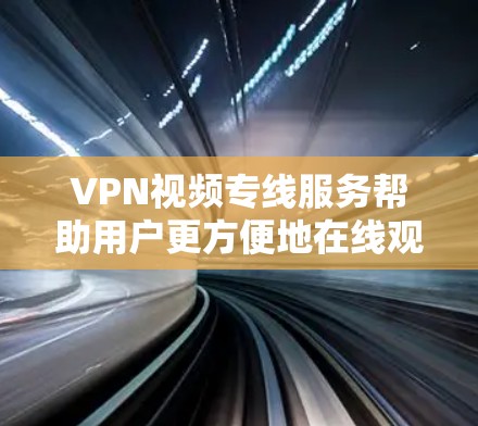 VPN视频专线服务帮助用户更方便地在线观看视频，同时保持安全。以下是选择VPN视频专线的步骤和注意事项