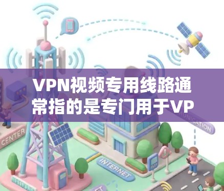 VPN视频专用线路通常指的是专门用于VPN视频内容的网络设备，例如路由器、网线等，这些设备专门用于接收和传输视频内容。以下是一些关于VPN视频专用线路的详细信息和建议