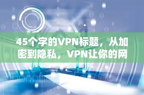 45个字的VPN标题,从加密到隐私,VPN让你的网络更安全! 45个字的VPN标题,从加密到隐私,VPN让你的网络更安全!