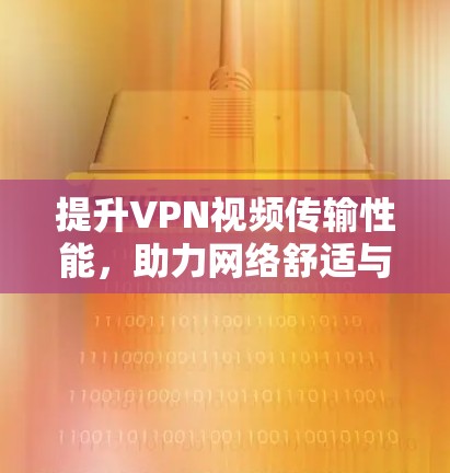 提升VPN视频传输性能,助力网络舒适与用户体验 提升VPN视频传输性能,助力网络舒适与用户体验