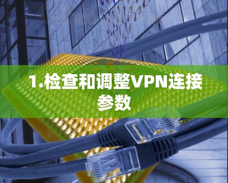1.检查和调整VPN连接参数 1.检查和调整VPN连接参数