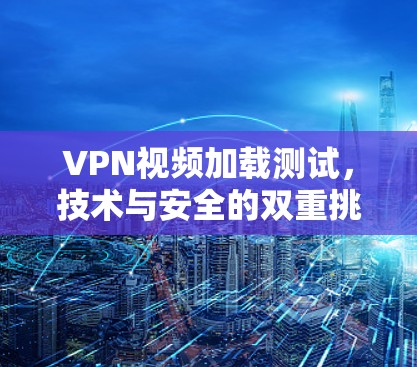 VPN视频加载测试,技术与安全的双重挑战 VPN视频加载测试,技术与安全的双重挑战