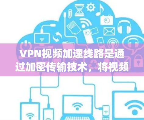 VPN视频加速线路是通过加密传输技术，将视频内容从一个地方转移到另一个地方，供接收设备使用，通常指通过各种网络加速服务如Zap、Snyk等提供。以下是使用VPN加速线路下载视频的步骤和注意事项