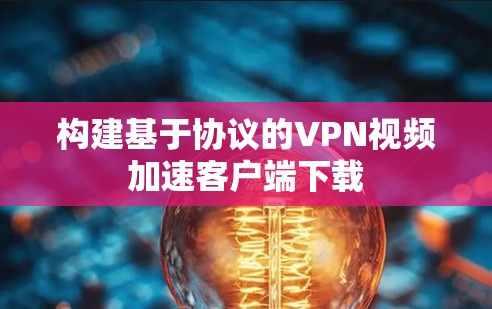 构建基于协议的VPN视频加速客户端下载 构建基于协议的VPN视频加速客户端下载