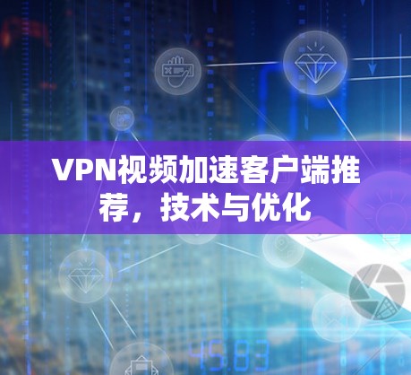 VPN视频加速客户端推荐，技术与优化