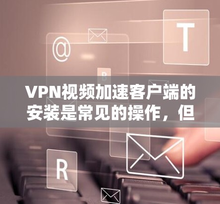 VPN视频加速客户端的安装是常见的操作,但需要确保客户端是最新版本,并且兼容你的VPN设置和服务器环境。以下是一些步骤和注意事项,帮助你安全地安装VPN视频加速客户端 VPN视频加速客户端的安装是常见的操作,但需要确保客户端是最新版本,并且兼容你的VPN设置和服务器环境。以下是一些步骤和注意事项,帮助你安全地安装VPN视频加速客户端