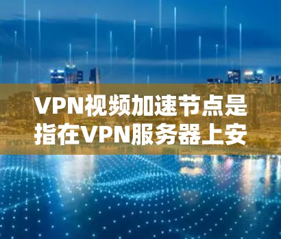 VPN视频加速节点是指在VPN服务器上安装的加速工具，用于加快视频传输的速度。以下是使用VPN视频加速节点进行视频加速的步骤