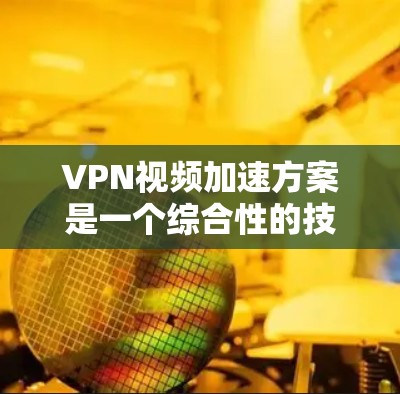 VPN视频加速方案是一个综合性的技术问题，涉及选择VPN服务、选择可靠的服务器、优化使用环境以及确保数据安全等因素。以下是一些关键点，帮助您更好地理解和应用VPN加速技术