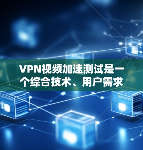 VPN视频加速测试是一个综合技术、用户需求和工具使用层面的过程,以下是对该主题的详细总结和建议 VPN视频加速测试是一个综合技术、用户需求和工具使用层面的过程,以下是对该主题的详细总结和建议