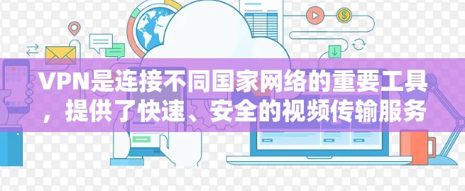 VPN是连接不同国家网络的重要工具，提供了快速、安全的视频传输服务。以下是对VPN的详细总结和使用指南