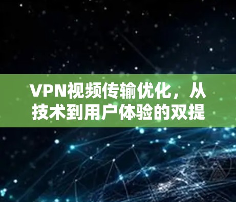 VPN视频传输优化，从技术到用户体验的双提升