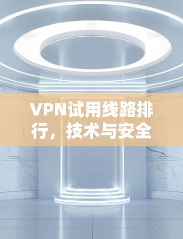VPN试用线路排行,技术与安全的平衡 VPN试用线路排行,技术与安全的平衡