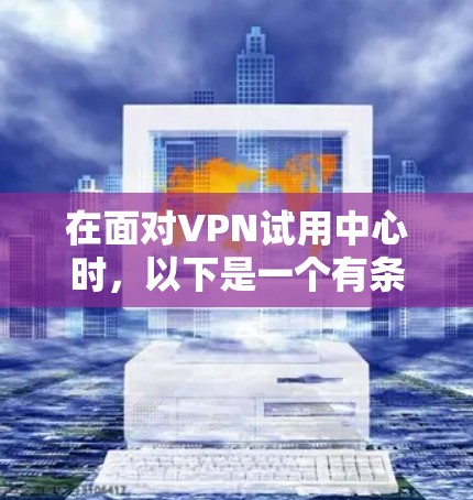 在面对VPN试用中心时，以下是一个有条理的总结和建议