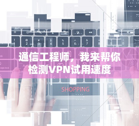 通信工程师，我来帮你检测VPN试用速度