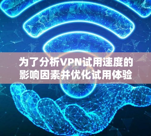 为了分析VPN试用速度的影响因素并优化试用体验,可以按照以下步骤进行 为了分析VPN试用速度的影响因素并优化试用体验,可以按照以下步骤进行