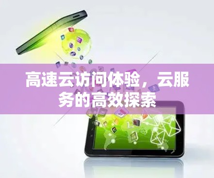 高速云访问体验,云服务的高效探索 高速云访问体验,云服务的高效探索