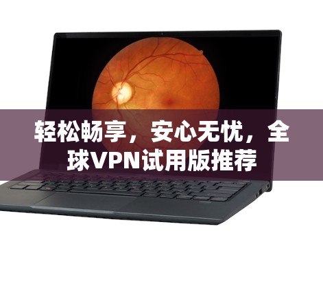 轻松畅享,安心无忧,全球VPN试用版推荐 轻松畅享,安心无忧,全球VPN试用版推荐