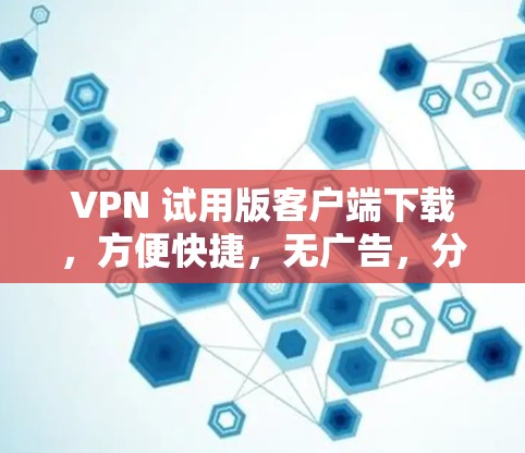 VPN 试用版客户端下载,方便快捷,无广告,分分! VPN 试用版客户端下载,方便快捷,无广告,分分!