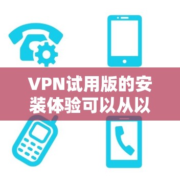 VPN试用版的安装体验可以从以下几个方面来了解 VPN试用版的安装体验可以从以下几个方面来了解