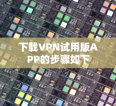 下载VPN试用版APP的步骤如下 下载VPN试用版APP的步骤如下