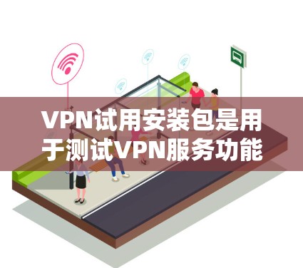 VPN试用安装包是用于测试VPN服务功能的文件。以下是获取和使用VPN试用安装包的建议