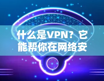 什么是VPN？它能帮你在网络安全的迷雾中找到出路？