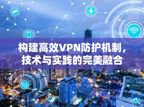 构建高效VPN防护机制,技术与实践的完美融合 构建高效VPN防护机制,技术与实践的完美融合