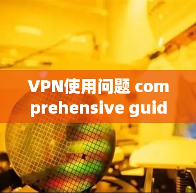 VPN使用问题 comprehensive guide