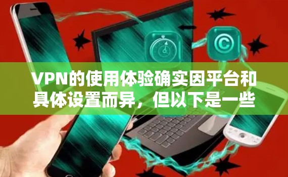 VPN的使用体验确实因平台和具体设置而异,但以下是一些综合考虑的对比,帮助您更好地评估VPN的使用体验 VPN的使用体验确实因平台和具体设置而异,但以下是一些综合考虑的对比,帮助您更好地评估VPN的使用体验