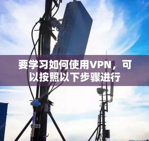 要学习如何使用VPN,可以按照以下步骤进行 要学习如何使用VPN,可以按照以下步骤进行