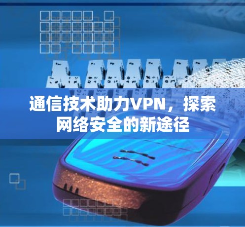 通信技术助力VPN，探索网络安全的新途径