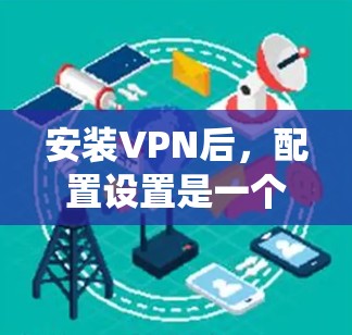 安装VPN后,配置设置是一个系统性的过程,需要遵循以下步骤,确保网络安全和访问权限的正确管理 安装VPN后,配置设置是一个系统性的过程,需要遵循以下步骤,确保网络安全和访问权限的正确管理