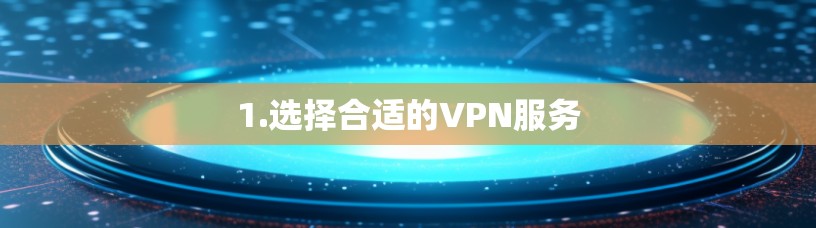 1.选择合适的VPN服务