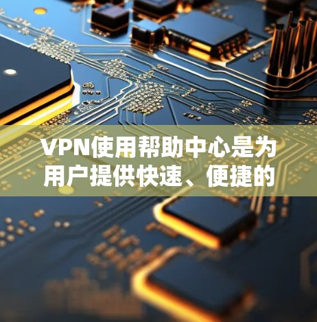 VPN使用帮助中心是为用户提供快速、便捷的网络安全解决方案的平台，旨在帮助用户解决在使用VPN服务时遇到的问题。以下是其主要功能和作用