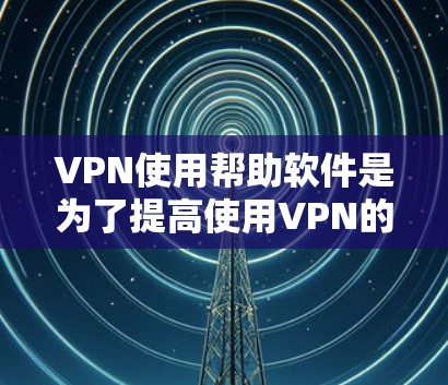 VPN使用帮助软件是为了提高使用VPN的效率和安全性。以下是对这些软件的详细介绍