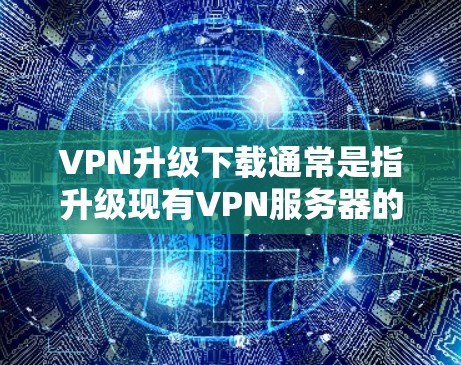 VPN升级下载通常是指升级现有VPN服务器的技术操作。以下是关于VPN升级的常见步骤和注意事项