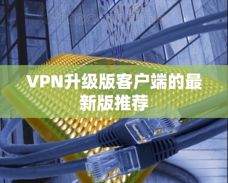 VPN升级版客户端的最新版推荐 VPN升级版客户端的最新版推荐
