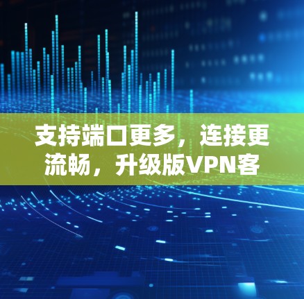 支持端口更多,连接更流畅,升级版VPN客户端让你轻松升级 支持端口更多,连接更流畅,升级版VPN客户端让你轻松升级