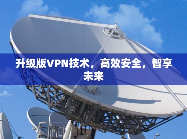 升级版VPN技术,高效安全,智享未来 升级版VPN技术,高效安全,智享未来