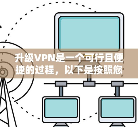 升级VPN是一个可行且便捷的过程,以下是按照您的需求整理的步骤指南 升级VPN是一个可行且便捷的过程,以下是按照您的需求整理的步骤指南