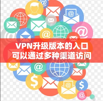 VPN升级版本的入口可以通过多种渠道访问，以下是一些常见的网站和方法