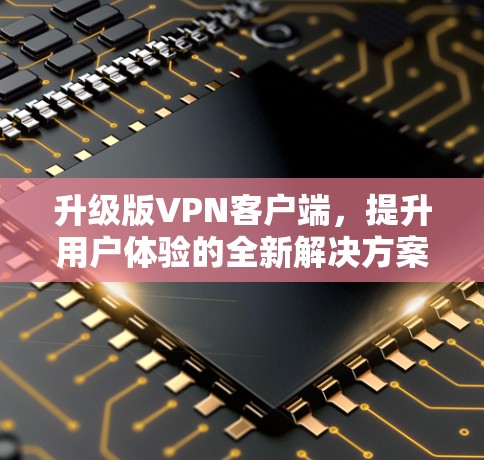 升级版VPN客户端,提升用户体验的全新解决方案 升级版VPN客户端,提升用户体验的全新解决方案