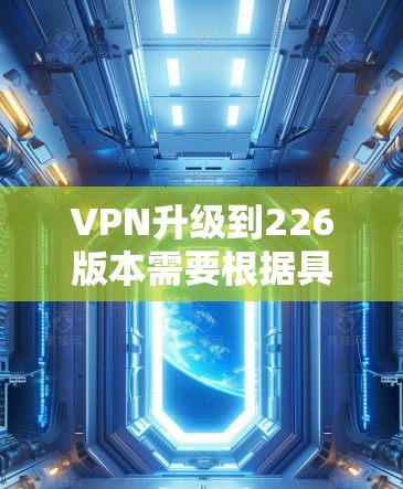 VPN升级到226版本需要根据具体的VPN协议和升级版本来选择和配置。以下是一些常见版本及其特点
